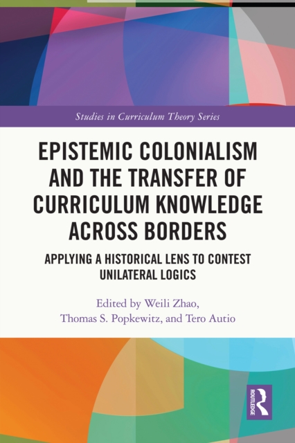 Epistemic Colonialism and the Transfer of Curriculum Knowledge across Borders : Applying a Historical Lens to Contest Unilateral Logics, EPUB eBook