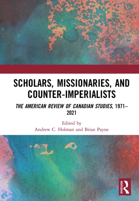 Scholars, Missionaries, and Counter-Imperialists : The American Review of Canadian Studies, 1971-2021, PDF eBook