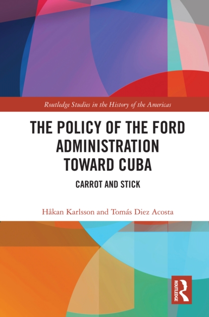 The Policy of the Ford Administration Toward Cuba : Carrot and Stick, EPUB eBook