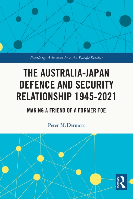 The Australia-Japan Defence and Security Relationship 1945-2021 : Making a Friend of a Former Foe, PDF eBook