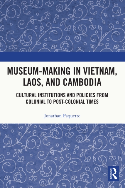 Museum-Making in Vietnam, Laos, and Cambodia : Cultural Institutions and Policies from Colonial to Post-Colonial Times, EPUB eBook