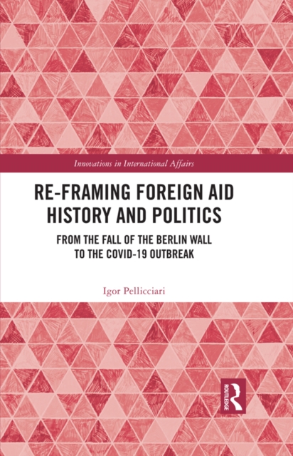 Re-Framing Foreign Aid History and Politics : From the Fall of the Berlin Wall to the COVID-19 Outbreak, EPUB eBook