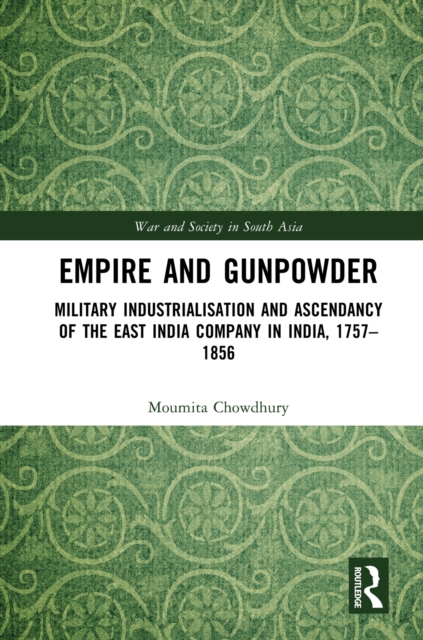 Empire and Gunpowder : Military Industrialisation and Ascendancy of the East India Company in India, 1757-1856, EPUB eBook