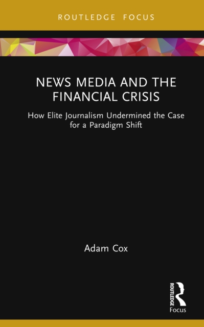 News Media and the Financial Crisis : How Elite Journalism Undermined the Case for a Paradigm Shift, EPUB eBook