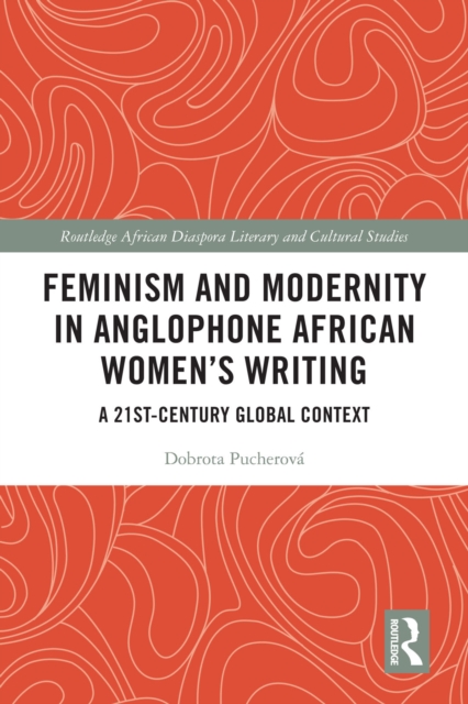 Feminism and Modernity in Anglophone African Women's Writing : A 21st-Century Global Context, PDF eBook