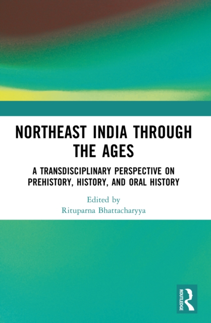 Northeast India Through the Ages : A Transdisciplinary Perspective on Prehistory, History, and Oral History, PDF eBook