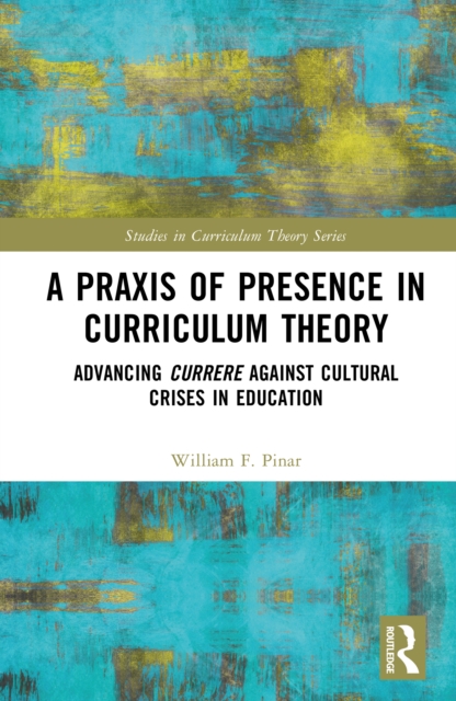 A Praxis of Presence in Curriculum Theory : Advancing Currere against Cultural Crises in Education, PDF eBook