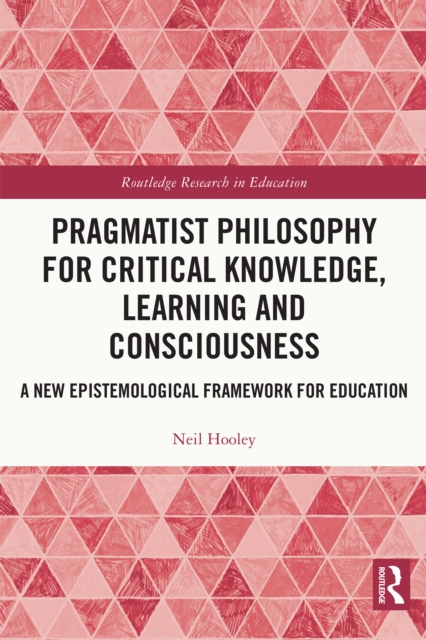 Pragmatist Philosophy for Critical Knowledge, Learning and Consciousness : A New Epistemological Framework for Education, EPUB eBook