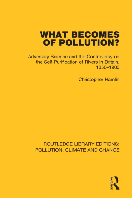 What Becomes of Pollution? : Adversary Science and the Controversy on the Self-Purification of Rivers in Britain, 1850-1900, PDF eBook
