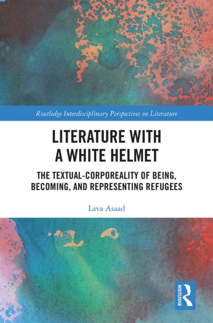 Literature with A White Helmet : The Textual-Corporeality of Being, Becoming, and Representing Refugees, PDF eBook