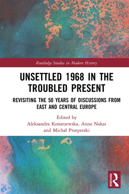 Unsettled 1968 in the Troubled Present : Revisiting the 50 Years of Discussions from East and Central Europe, PDF eBook