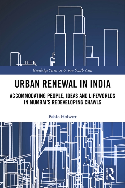 Urban Renewal in India : Accommodating People, Ideas and Lifeworlds in Mumbai's Redeveloping Chawls, PDF eBook