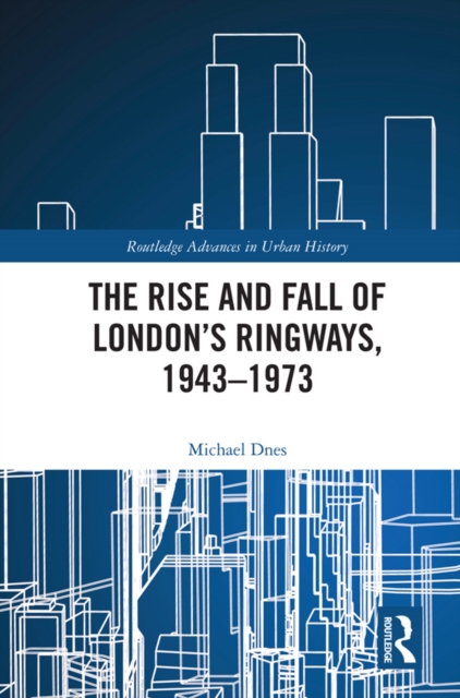 The Rise and Fall of London's Ringways, 1943-1973, PDF eBook