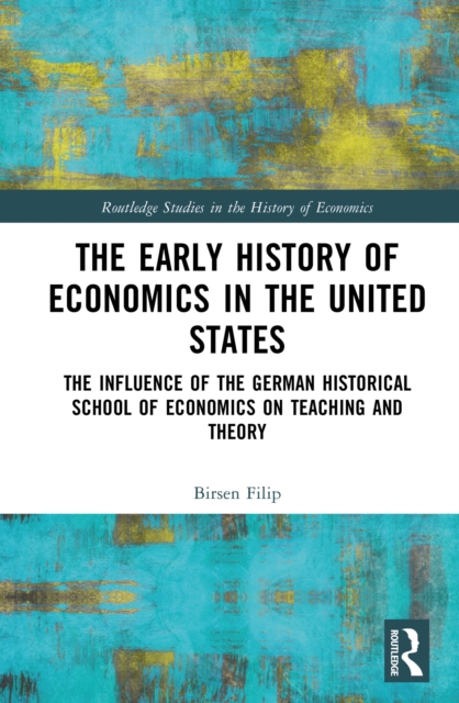 The Early History of Economics in the United States : The Influence of the German Historical School of Economics on Teaching and Theory, PDF eBook