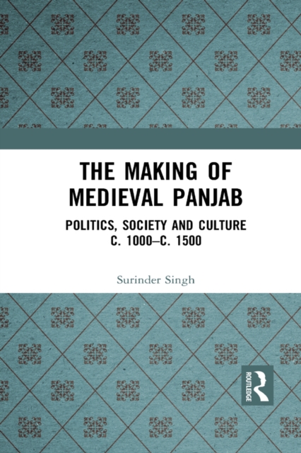 The Making of Medieval Panjab : Politics, Society and Culture c. 1000-c. 1500, PDF eBook