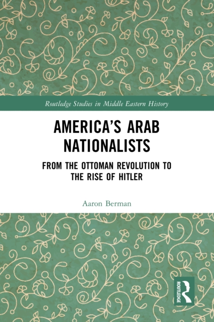 America's Arab Nationalists : From the Ottoman Revolution to the Rise of Hitler, PDF eBook