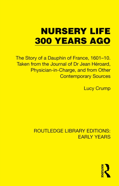 Nursery Life 300 Years Ago : The Story of a Dauphin of France, 1601-10. Taken from the Journal of Dr Jean Heroard, Physician-in-Charge, and from Other Contemporary Sources, PDF eBook