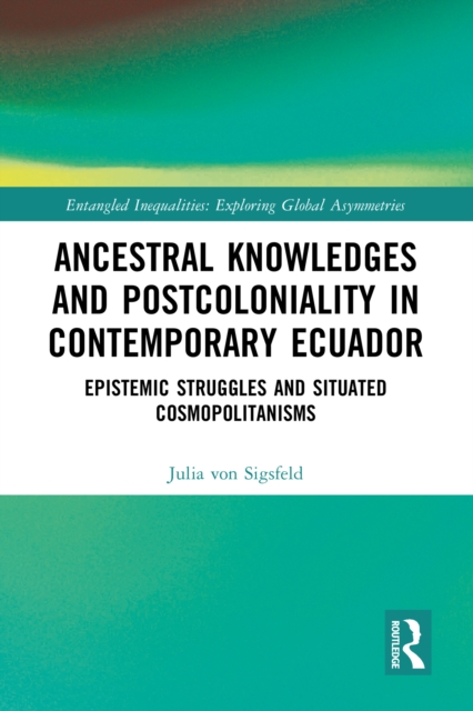 Ancestral Knowledges and Postcoloniality in Contemporary Ecuador : Epistemic Struggles and Situated Cosmopolitanisms, PDF eBook