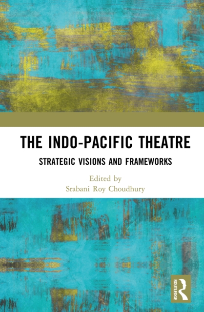 The Indo-Pacific Theatre : Strategic Visions and Frameworks, EPUB eBook