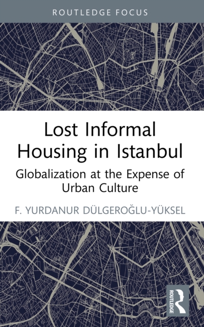 Lost Informal Housing in Istanbul : Globalization at the Expense of Urban Culture, EPUB eBook