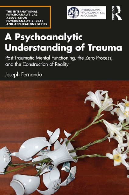 A Psychoanalytic Understanding of Trauma : Post-Traumatic Mental Functioning, the Zero Process, and the Construction of Reality, PDF eBook