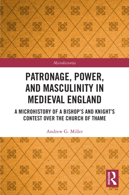 Patronage, Power, and Masculinity in Medieval England : A Microhistory of a Bishop's and Knight's Contest over the Church of Thame, EPUB eBook