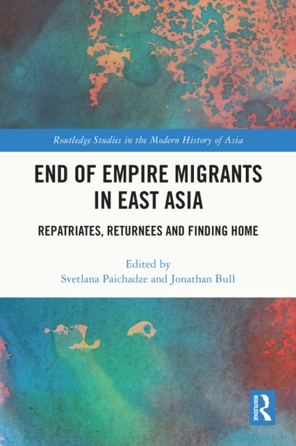 End of Empire Migrants in East Asia : Repatriates, Returnees and Finding Home, PDF eBook