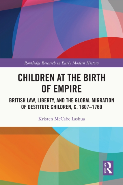 Children at the Birth of Empire : British Law, Liberty, and the Global Migration of Destitute Children, c. 1607-1760, PDF eBook