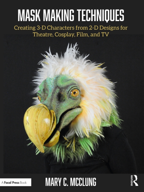 Mask Making Techniques : Creating 3-D Characters from 2-D Designs for Theatre, Cosplay, Film, and TV, EPUB eBook