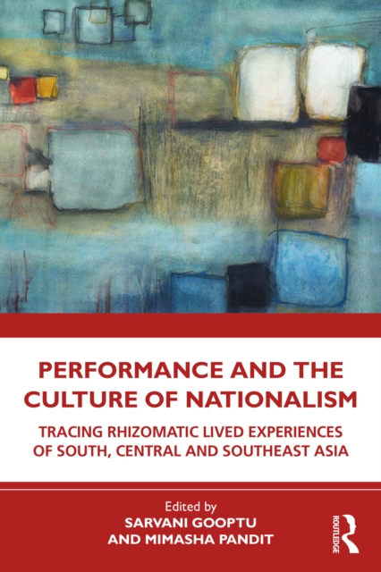 Performance and the Culture of Nationalism : Tracing Rhizomatic Lived Experiences of South, Central and Southeast Asia, PDF eBook