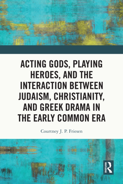 Acting Gods, Playing Heroes, and the Interaction between Judaism, Christianity, and Greek Drama in the Early Common Era, PDF eBook