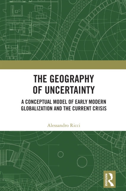The Geography of Uncertainty : A Conceptual Model of Early Modern Globalization and the Current Crisis, PDF eBook