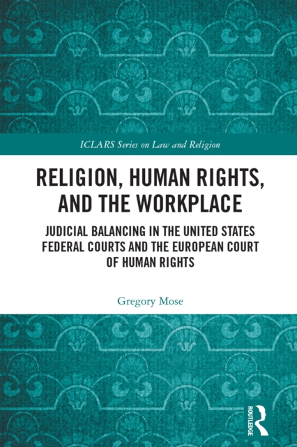 Religion, Human Rights, and the Workplace : Judicial Balancing in the United States Federal Courts and the European Court of Human Rights, PDF eBook