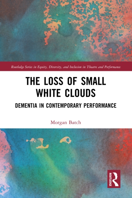 The Loss of Small White Clouds : Dementia in Contemporary Performance, EPUB eBook