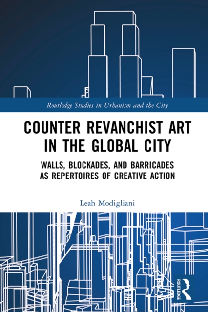 Counter Revanchist Art in the Global City : Walls, Blockades, and Barricades as Repertoires of Creative Action, PDF eBook