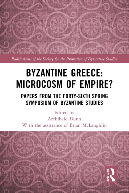 Byzantine Greece: Microcosm of Empire? : Papers from the Forty-sixth Spring Symposium of Byzantine Studies, PDF eBook