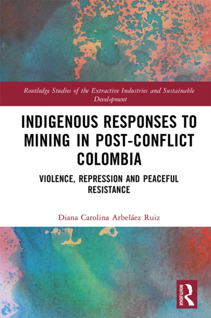 Indigenous Responses to Mining in Post-Conflict Colombia : Violence, Repression and Peaceful Resistance, EPUB eBook