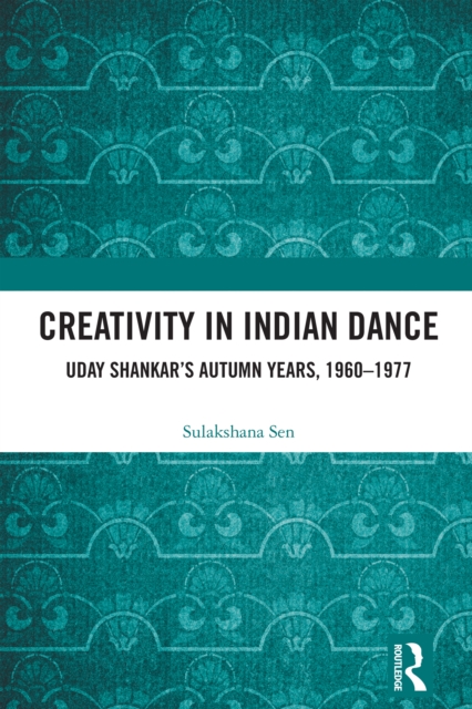 Creativity in Indian Dance : Uday Shankar's Autumn Years, 1960 - 1977, PDF eBook
