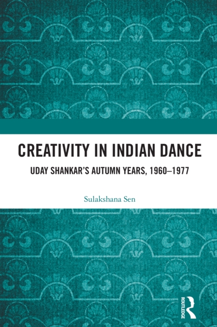 Creativity in Indian Dance : Uday Shankar's Autumn Years, 1960 - 1977, EPUB eBook