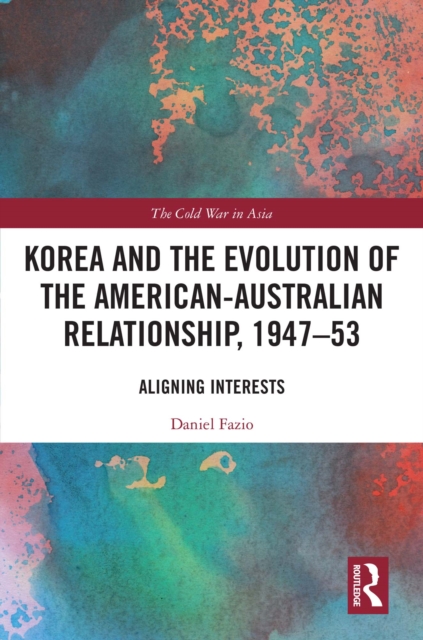 Korea and the Evolution of the American-Australian Relationship, 1947-53 : Aligning Interests, PDF eBook