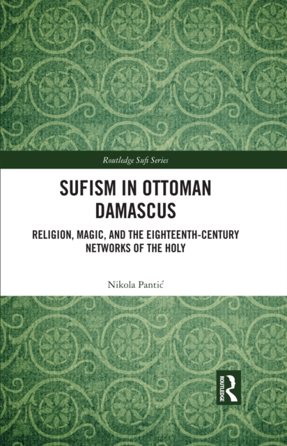 Sufism in Ottoman Damascus : Religion, Magic, and the Eighteenth-Century Networks of the Holy, EPUB eBook
