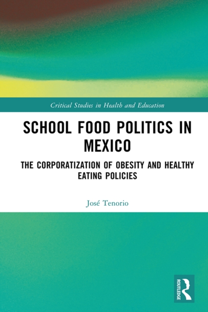 School Food Politics in Mexico : The Corporatization of Obesity and Healthy Eating Policies, PDF eBook