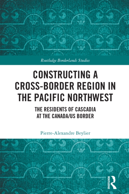 Constructing a Cross-Border Region in the Pacific Northwest : The Residents of Cascadia at the Canada/US Border, EPUB eBook