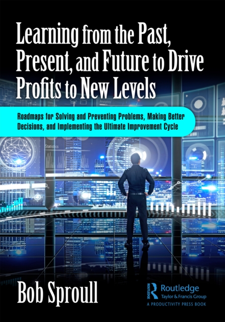 Learning from the Past, Present, and Future to Drive Profits to New Levels : Roadmaps for Solving and Preventing Problems, Making Better Decisions, and Implementing the Ultimate Improvement Cycle, EPUB eBook