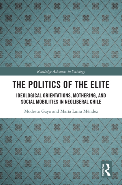 The Politics of the Elite : Ideological Orientations, Mothering, and Social Mobilities in Neoliberal Chile, PDF eBook