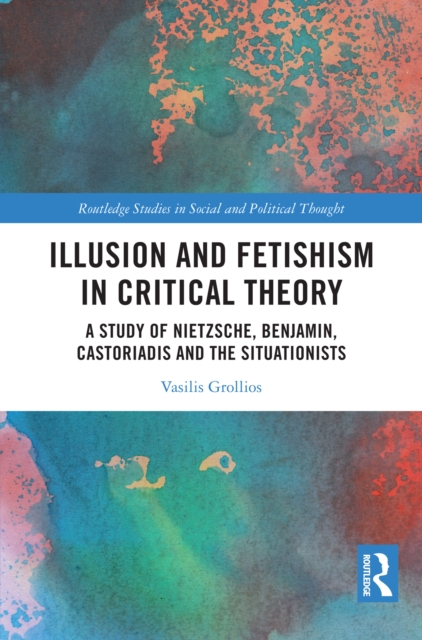 Illusion and Fetishism in Critical Theory : A study of Nietzsche, Benjamin, Castoriadis and the Situationists, PDF eBook