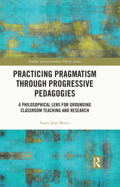 Practicing Pragmatism through Progressive Pedagogies : A Philosophical Lens for Grounding Classroom Teaching and Research, PDF eBook