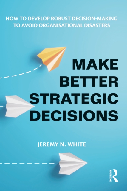 Make Better Strategic Decisions : How to Develop Robust Decision-making to Avoid Organisational Disasters, PDF eBook
