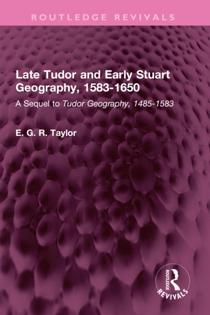 Late Tudor and Early Stuart Geography, 1583-1650 : A Sequel to Tudor Geography, 1485-1583, PDF eBook