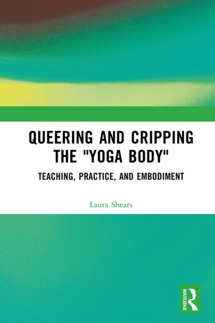 Queering and Cripping the “Yoga Body” : Teaching, Practice, and Embodiment, EPUB eBook